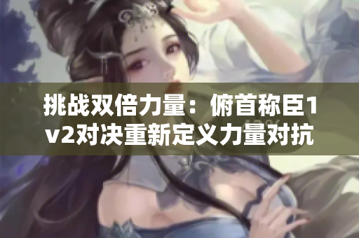 挑戰(zhàn)雙倍力量：俯首稱臣1v2對(duì)決重新定義力量對(duì)抗