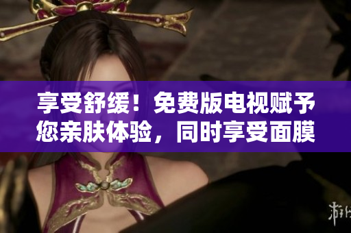 享受舒緩！免費(fèi)版電視賦予您親膚體驗(yàn)，同時(shí)享受面膜的護(hù)理