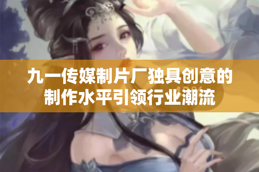 九一傳媒制片廠獨(dú)具創(chuàng)意的制作水平引領(lǐng)行業(yè)潮流