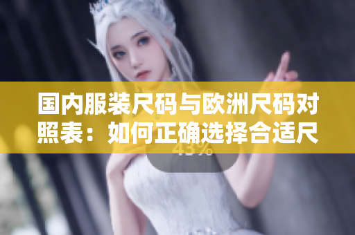 國內(nèi)服裝尺碼與歐洲尺碼對照表：如何正確選擇合適尺碼？