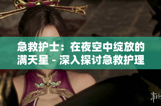 急救護(hù)士：在夜空中綻放的滿天星 - 深入探討急救護(hù)理的挑戰(zhàn)與意義
