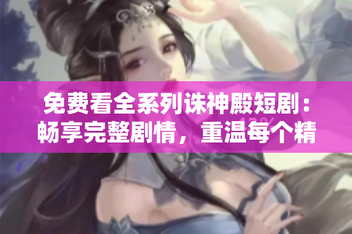 免費(fèi)看全系列誅神殿短?。簳诚硗暾麆∏?，重溫每個(gè)精彩瞬間