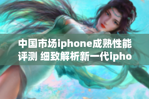 中國(guó)市場(chǎng)iphone成熟性能評(píng)測(cè) 細(xì)致解析新一代iphone性能