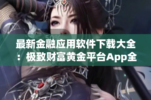 最新金融應(yīng)用軟件下載大全：極致財富黃金平臺App全覆蓋