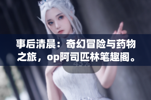 事后清晨：奇幻冒險(xiǎn)與藥物之旅，op阿司匹林筆趣閣。