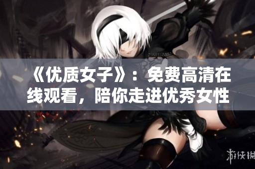 《優(yōu)質(zhì)女子》：免費(fèi)高清在線觀看，陪你走進(jìn)優(yōu)秀女性的世界