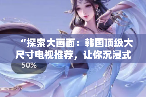 “探索大畫面：韓國(guó)頂級(jí)大尺寸電視推薦，讓你沉浸式享受視聽盛宴！”