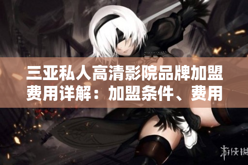 三亞私人高清影院品牌加盟費(fèi)用詳解：加盟條件、費(fèi)用構(gòu)成及利潤分析