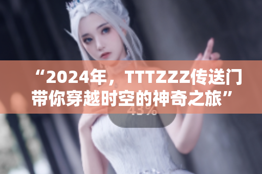 “2024年，TTTZZZ傳送門帶你穿越時(shí)空的神奇之旅”