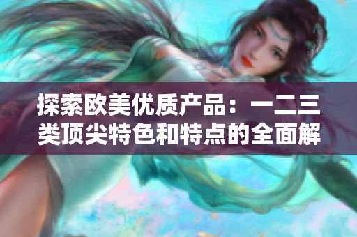 探索歐美優(yōu)質(zhì)產(chǎn)品：一二三類頂尖特色和特點(diǎn)的全面解析