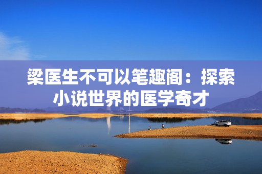 梁醫(yī)生不可以筆趣閣：探索小說世界的醫(yī)學(xué)奇才