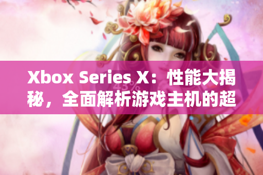Xbox Series X：性能大揭秘，全面解析游戲主機(jī)的超強(qiáng)性能