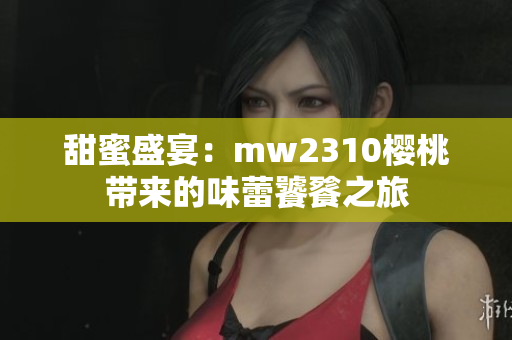 甜蜜盛宴：mw2310櫻桃?guī)?lái)的味蕾饕餮之旅