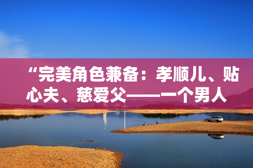 “完美角色兼?zhèn)洌盒㈨槂?、貼心夫、慈愛父——一個男人的典范”