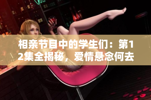 相親節(jié)目中的學(xué)生們：第12集全揭秘，愛情懸念何去何從