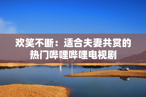 歡笑不斷：適合夫妻共賞的熱門(mén)嗶哩嗶哩電視劇