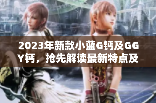 2023年新款小藍(lán)G鈣及GGY鈣，搶先解讀最新特點(diǎn)及功能更新