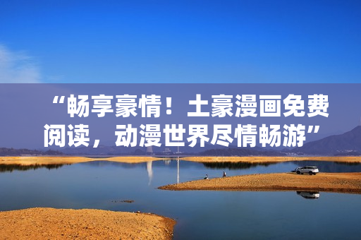 “暢享豪情！土豪漫畫(huà)免費(fèi)閱讀，動(dòng)漫世界盡情暢游”