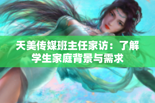 天美傳媒班主任家訪：了解學(xué)生家庭背景與需求