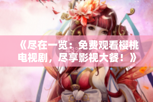 《盡在一覽：免費(fèi)觀看櫻桃電視劇，盡享影視大餐！》