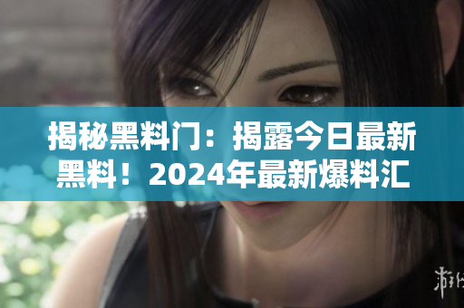 揭秘黑料門(mén)：揭露今日最新黑料！2024年最新爆料匯總