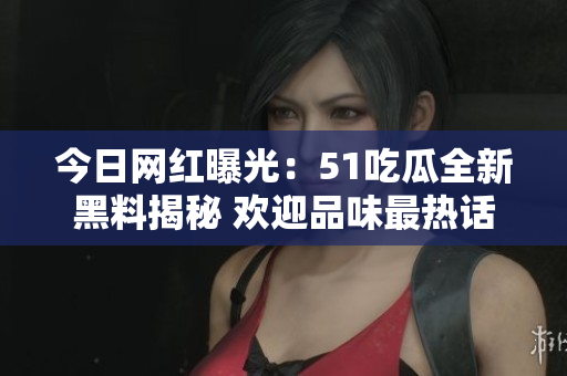 今日網(wǎng)紅曝光：51吃瓜全新黑料揭秘 歡迎品味最熱話題