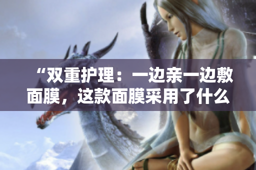 “雙重護(hù)理：一邊親一邊敷面膜，這款面膜采用了什么材質(zhì)？”