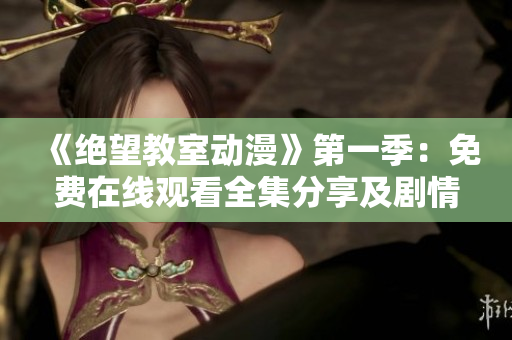 《絕望教室動(dòng)漫》第一季：免費(fèi)在線(xiàn)觀看全集分享及劇情解析
