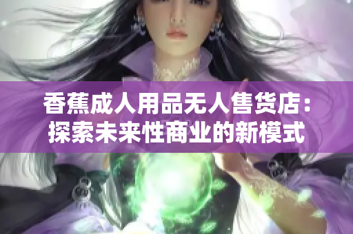 香蕉成人用品無(wú)人售貨店：探索未來(lái)性商業(yè)的新模式