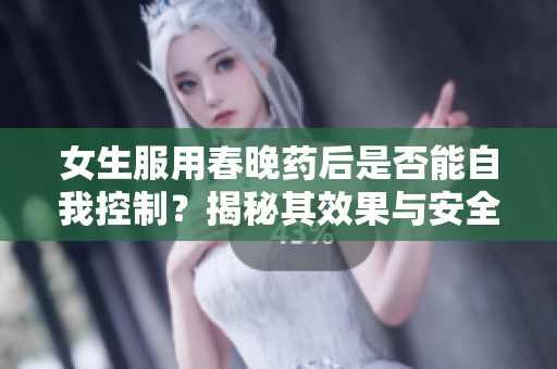 女生服用春晚藥后是否能自我控制?揭秘其效果與安全性 女生服用春晚藥后是否能自我控制?揭秘其效果與安全性