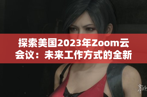 探索美國2023年Zoom云會議：未來工作方式的全新篇章