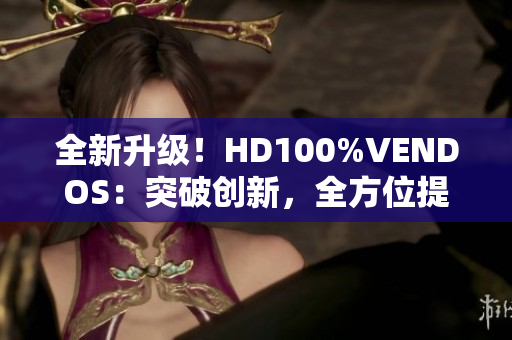 全新升級(jí)！HD100%VENDOS：突破創(chuàng)新，全方位提升你的體驗(yàn)