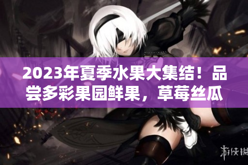 2023年夏季水果大集結(jié)!品嘗多彩果園鮮果,草莓絲瓜芭樂(lè)櫻桃,歡樂(lè)采摘體驗(yàn)等你來(lái)! 2023年夏季水果大集結(jié)!品嘗多彩果園鮮果,草莓絲瓜芭樂(lè)櫻桃,歡樂(lè)采摘體驗(yàn)等你來(lái)!