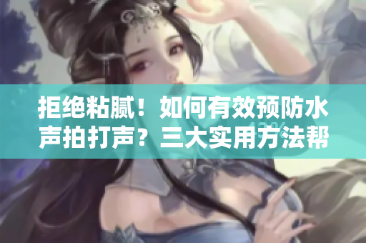 拒絕粘膩！如何有效預防水聲拍打聲？三大實用方法幫你輕松解決