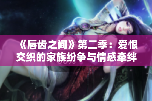 《唇齒之間》第二季：愛恨交織的家族紛爭(zhēng)與情感牽絆的探索