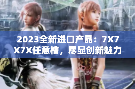 2023全新進(jìn)口產(chǎn)品：7X7X7X任意槽，盡顯創(chuàng)新魅力