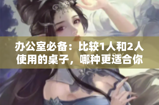 辦公室必備：比較1人和2人使用的桌子，哪種更適合你的工作環(huán)境？