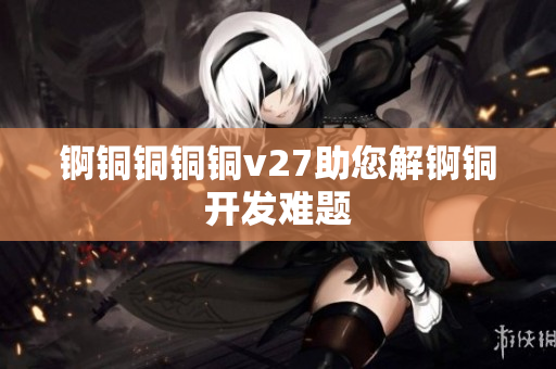 錒銅銅銅銅v27助您解錒銅開發(fā)難題