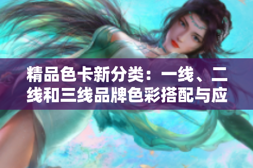 精品色卡新分類(lèi)：一線、二線和三線品牌色彩搭配與應(yīng)用分析