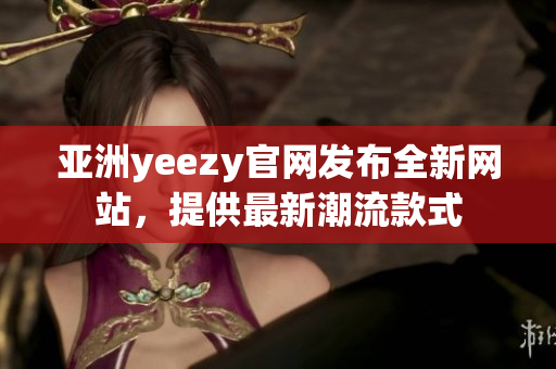 亞洲yeezy官網(wǎng)發(fā)布全新網(wǎng)站，提供最新潮流款式