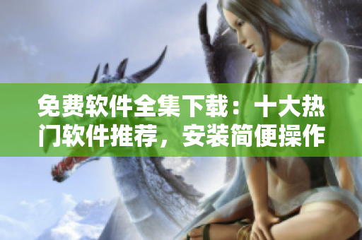 免費(fèi)軟件全集下載：十大熱門軟件推薦，安裝簡(jiǎn)便操作便捷