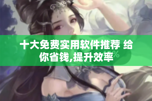 十大免費(fèi)實(shí)用軟件推薦 給你省錢(qián),提升效率