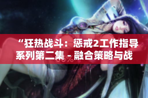 “狂熱戰(zhàn)斗：懲戒2工作指導(dǎo)系列第二集 - 融合策略與戰(zhàn)術(shù)的完美平衡”