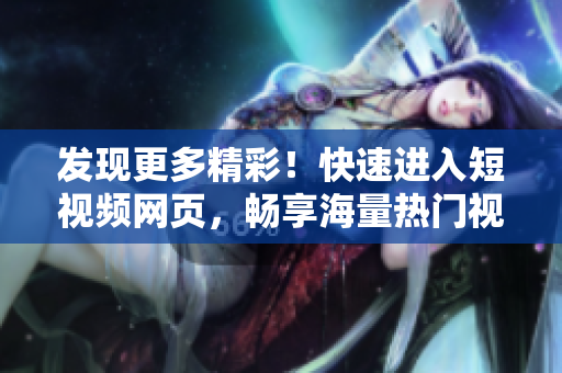 發(fā)現(xiàn)更多精彩！快速進(jìn)入短視頻網(wǎng)頁，暢享海量熱門視頻資源！