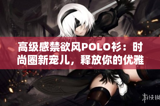 高級(jí)感禁欲風(fēng)POLO衫：時(shí)尚圈新寵兒，釋放你的優(yōu)雅魅力
