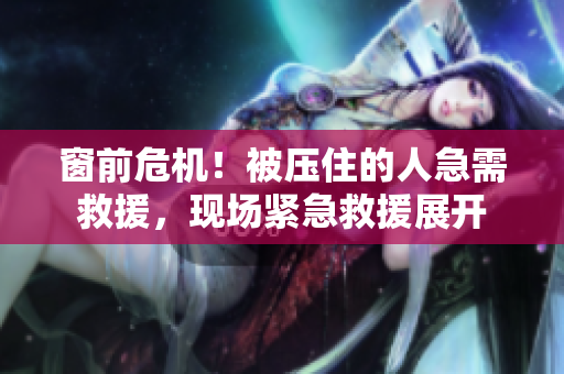 窗前危機(jī)！被壓住的人急需救援，現(xiàn)場(chǎng)緊急救援展開(kāi)
