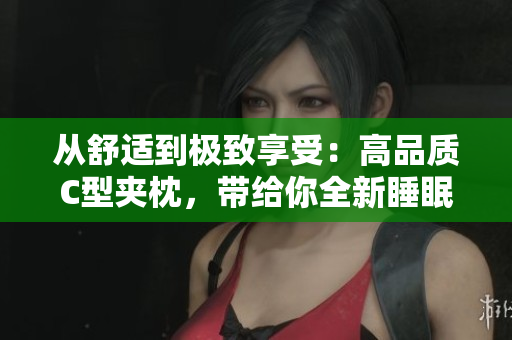 從舒適到極致享受：高品質(zhì)C型夾枕，帶給你全新睡眠體驗(yàn)