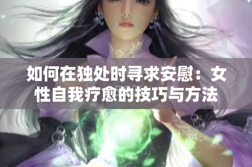 如何在獨處時尋求安慰：女性自我療愈的技巧與方法