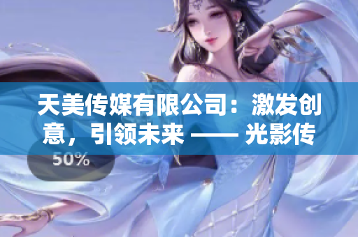 天美傳媒有限公司：激發(fā)創(chuàng)意，引領(lǐng)未來(lái) —— 光影傳奇