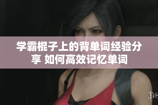 學(xué)霸棍子上的背單詞經(jīng)驗分享 如何高效記憶單詞